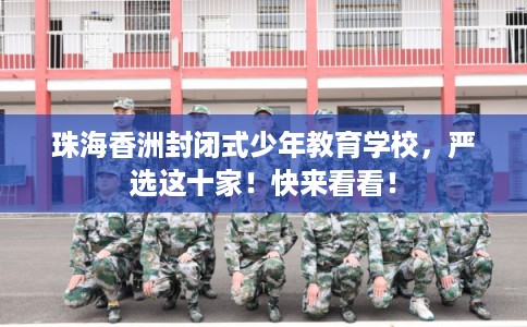 珠海香洲封闭式少年教育学校，严选这十家！快来看看！