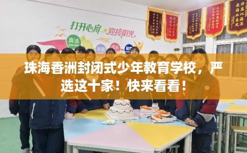 珠海香洲封闭式少年教育学校，严选这十家！快来看看！