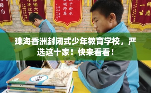 珠海香洲封闭式少年教育学校，严选这十家！快来看看！