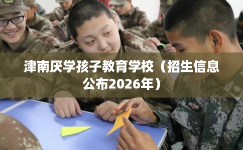 津南厌学孩子教育学校（招生信息公布2026年）