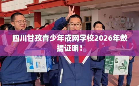 四川甘孜青少年戒网学校2026年数据证明！
