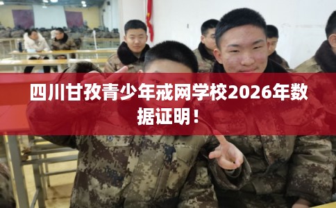 四川甘孜青少年戒网学校2026年数据证明！