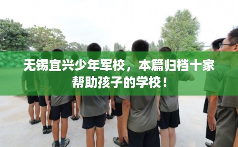 无锡宜兴少年军校,本篇归档十家帮助孩子的学校! 无锡宜兴少年军校,本篇归档十家帮助孩子的学校!