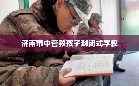 济南市中管教孩子封闭式学校