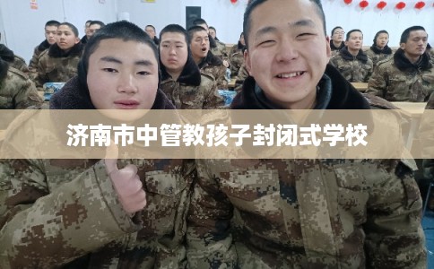 济南市中管教孩子封闭式学校