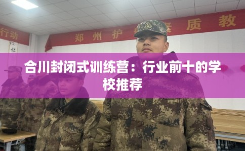 合川封闭式训练营：行业前十的学校推荐