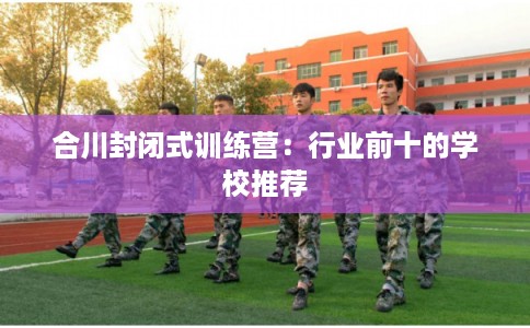 合川封闭式训练营：行业前十的学校推荐