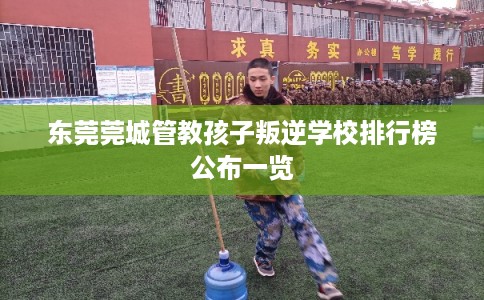 东莞莞城管教孩子叛逆学校排行榜公布一览