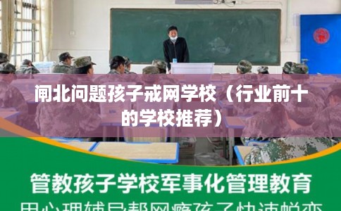 闸北问题孩子戒网学校（行业前十的学校推荐）