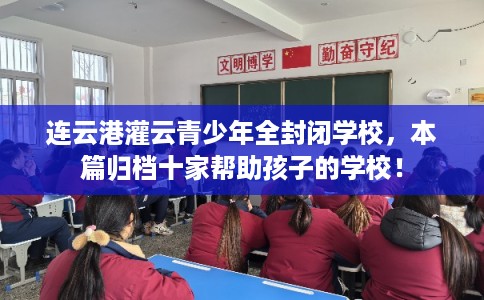 连云港灌云青少年全封闭学校，本篇归档十家帮助孩子的学校！