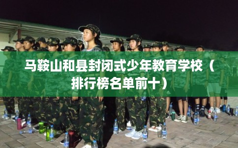 马鞍山和县封闭式少年教育学校（排行榜名单前十）