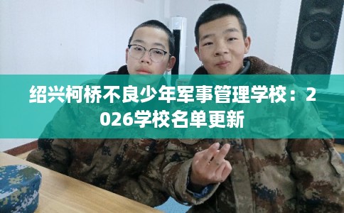 绍兴柯桥不良少年军事管理学校：2026学校名单更新