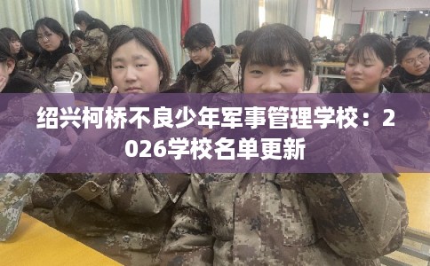 绍兴柯桥不良少年军事管理学校：2026学校名单更新