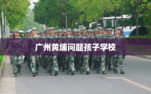广州黄埔问题孩子学校