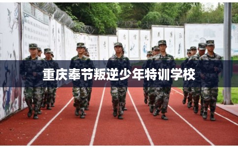 重庆奉节叛逆少年特训学校