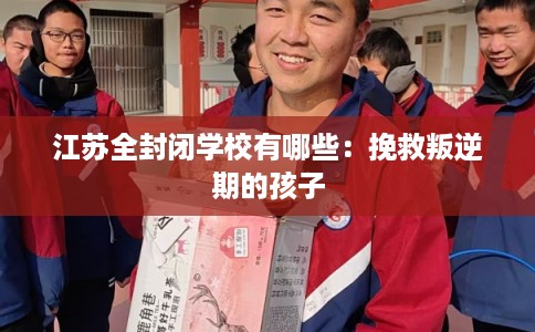 江苏全封闭学校有哪些：挽救叛逆期的孩子
