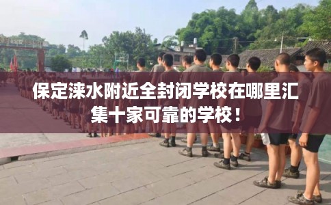 保定涞水附近全封闭学校在哪里汇集十家可靠的学校！