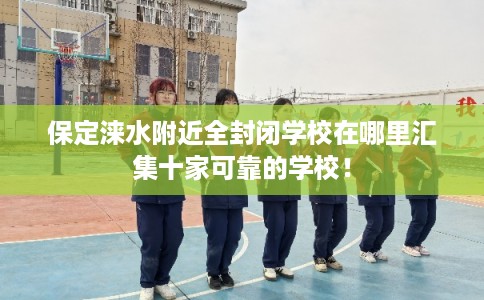 保定涞水附近全封闭学校在哪里汇集十家可靠的学校！