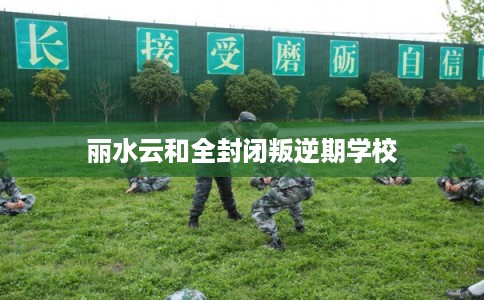 丽水云和全封闭叛逆期学校