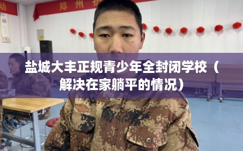 盐城大丰正规青少年全封闭学校（解决在家躺平的情况）