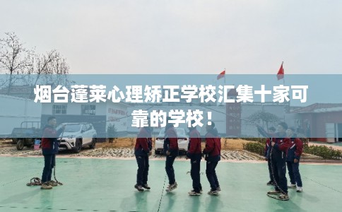 烟台蓬莱心理矫正学校汇集十家可靠的学校! 烟台蓬莱心理矫正学校汇集十家可靠的学校!