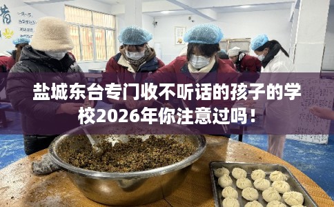 盐城东台专门收不听话的孩子的学校2026年你注意过吗！
