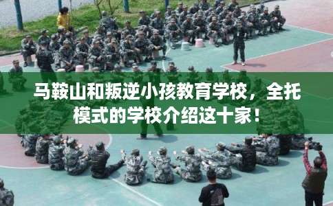 马鞍山和叛逆小孩教育学校，全托模式的学校介绍这十家！