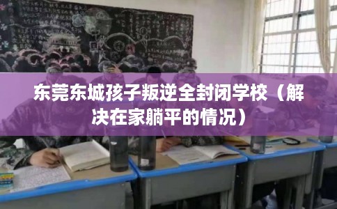 东莞东城孩子叛逆全封闭学校（解决在家躺平的情况）