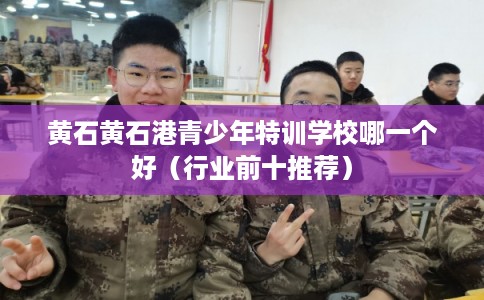 黄石黄石港青少年特训学校哪一个好（行业前十推荐）