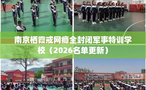 南京栖霞戒网瘾全封闭军事特训学校（2026名单更新）