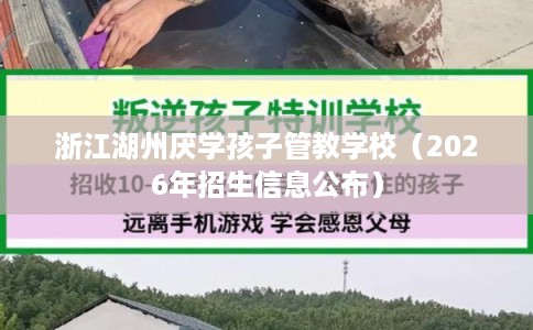 浙江湖州厌学孩子管教学校(2026年招生信息公布) 浙江湖州厌学孩子管教学校(2026年招生信息公布)