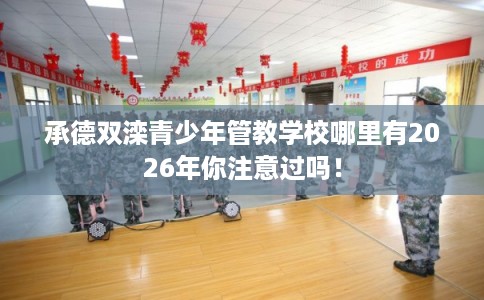承德双滦青少年管教学校哪里有2026年你注意过吗！