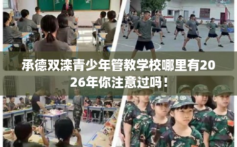 承德双滦青少年管教学校哪里有2026年你注意过吗！