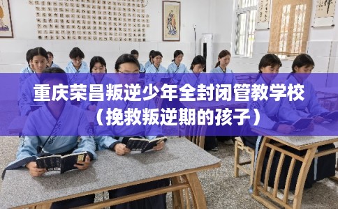 重庆荣昌叛逆少年全封闭管教学校（挽救叛逆期的孩子）
