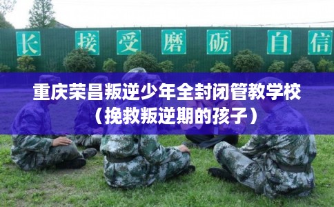 重庆荣昌叛逆少年全封闭管教学校（挽救叛逆期的孩子）