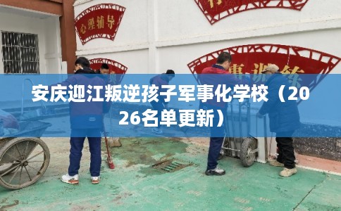 安庆迎江叛逆孩子军事化学校（2026名单更新）