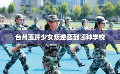 台州玉环少女叛逆要到哪种学校