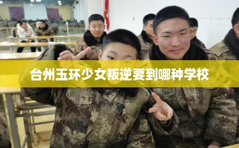 台州玉环少女叛逆要到哪种学校