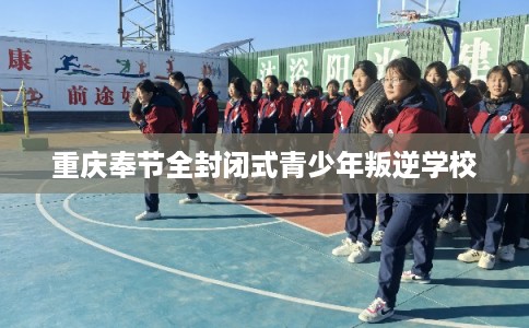 重庆奉节全封闭式青少年叛逆学校 重庆奉节全封闭式青少年叛逆学校