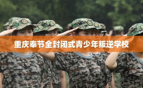 重庆奉节全封闭式青少年叛逆学校 重庆奉节全封闭式青少年叛逆学校