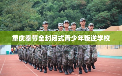 重庆奉节全封闭式青少年叛逆学校