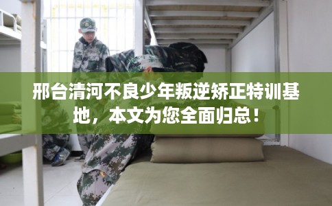 邢台清河不良少年叛逆矫正特训基地，本文为您全面归总！