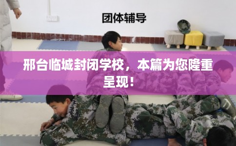 邢台临城封闭学校，本篇为您隆重呈现！