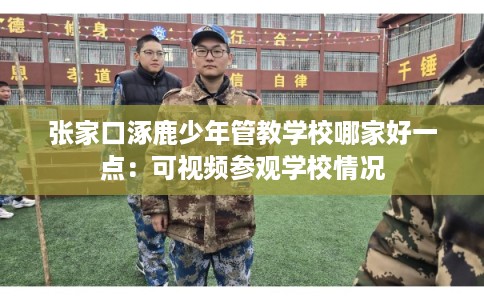 张家口涿鹿少年管教学校哪家好一点：可视频参观学校情况