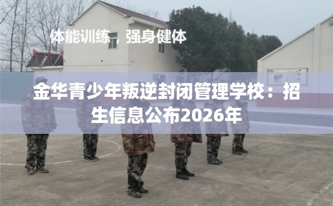 金华青少年叛逆封闭管理学校：招生信息公布2026年