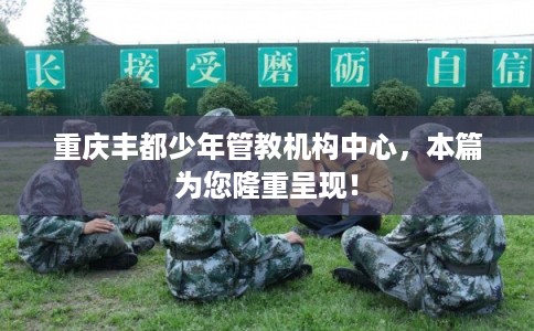 重庆丰都少年管教机构中心，本篇为您隆重呈现！