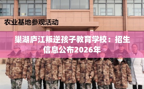 巢湖庐江叛逆孩子教育学校：招生信息公布2026年