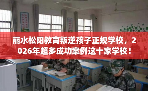 丽水松阳教育叛逆孩子正规学校，2026年超多成功案例这十家学校！