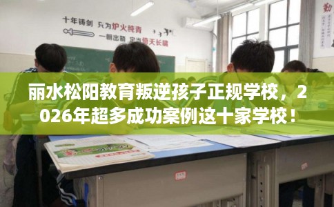 丽水松阳教育叛逆孩子正规学校，2026年超多成功案例这十家学校！