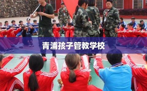 青浦孩子管教学校